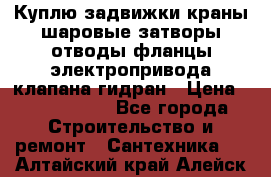 Куплю задвижки краны шаровые затворы отводы фланцы электропривода клапана гидран › Цена ­ 1 500 000 - Все города Строительство и ремонт » Сантехника   . Алтайский край,Алейск г.